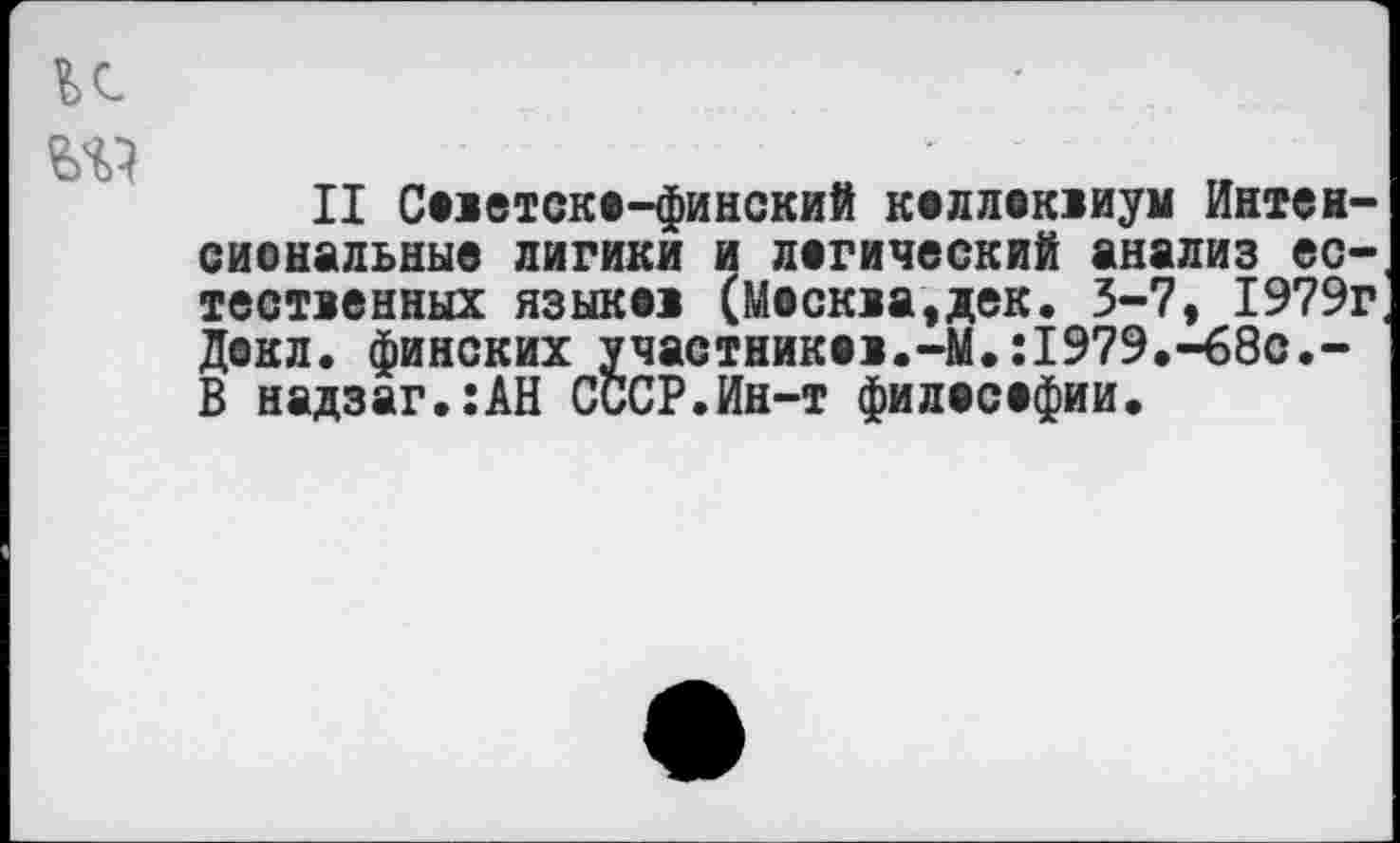 ﻿и
II Советско-финский коллоквиум Интенсиональные лигики и логический анализ естественных языков (Москва,дек. 3-7, 1979г Докл. финских участников.-М.:1979.-68с.-В надзаг.:АН СССР.Ин-т философии.